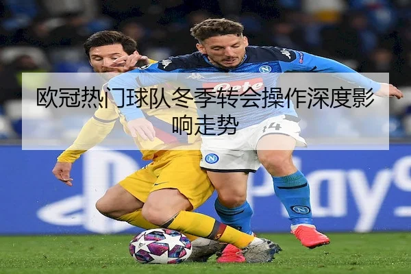 欧冠热门球队冬季转会操作深度影响走势